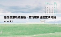 进度条游戏破解版（游戏破解进度查询网站 crack）