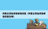 阿里云添加其他邮箱设置（阿里云添加其他邮箱设置在哪）