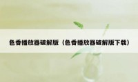 色香播放器破解版（色香播放器破解版下载）