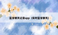 蓝牙聊天记录app（实时蓝牙聊天）