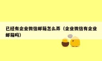 已经有企业微信邮箱怎么弄（企业微信有企业邮箱吗）