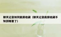 聊天记录如何截屏收藏（聊天记录截屏收藏不知到哪里了）