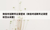 微信对话聊天记录壁纸（微信对话聊天记录壁纸怎么设置）