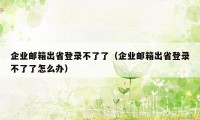 企业邮箱出省登录不了了（企业邮箱出省登录不了了怎么办）