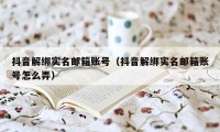 抖音解绑实名邮箱账号（抖音解绑实名邮箱账号怎么弄）