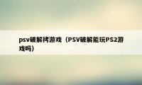 psv破解拷游戏（PSV破解能玩PS2游戏吗）