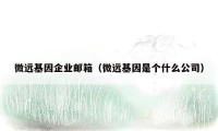 微远基因企业邮箱（微远基因是个什么公司）