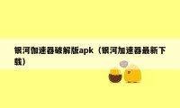 银河伽速器破解版apk（银河加速器最新下载）