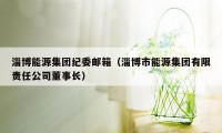 淄博能源集团纪委邮箱（淄博市能源集团有限责任公司董事长）