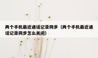 两个手机最近通话记录同步（两个手机最近通话记录同步怎么关闭）