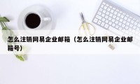 怎么注销网易企业邮箱（怎么注销网易企业邮箱号）