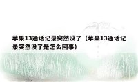 苹果13通话记录突然没了（苹果13通话记录突然没了是怎么回事）