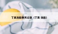 丁真洗脸聊天记录（丁真 洗脸）