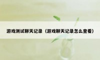 游戏测试聊天记录（游戏聊天记录怎么查看）