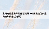 上海电信查去年的通话记录（中国电信怎么查询去年的通话记录）