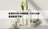 能用的tiktok破解版（tiktok破解版最新下载）