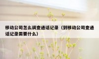 移动公司怎么调查通话记录（到移动公司查通话记录需要什么）