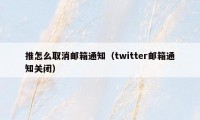 推怎么取消邮箱通知（twitter邮箱通知关闭）