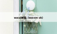 wacai邮箱（wacom uk）