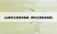 QQ聊天记录能恢复嘛（聊天记录能恢复嘛）