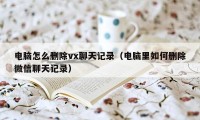 电脑怎么删除vx聊天记录（电脑里如何删除微信聊天记录）