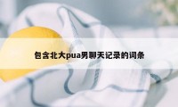 包含北大pua男聊天记录的词条