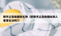 聊天记录截图和礼物（把聊天记录截图给别人看算犯法吗?）