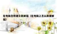 在电脑怎样建立新邮箱（在电脑上怎么新建邮箱）