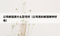 公司邮箱用什么型号好（公司用的邮箱哪种好用）