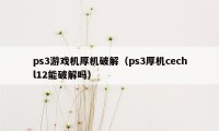 ps3游戏机厚机破解（ps3厚机cechl12能破解吗）