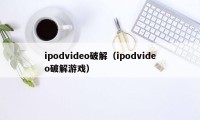 ipodvideo破解（ipodvideo破解游戏）