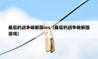 最后的战争破解版ios（最后的战争破解版游戏）