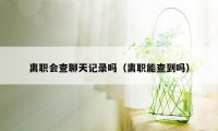 离职会查聊天记录吗（离职能查到吗）