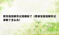 男生微信聊天记录删除了（男朋友微信聊天记录删了怎么办）