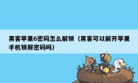 黑客苹果6密码怎么解锁（黑客可以解开苹果手机锁屏密码吗）