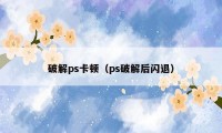 破解ps卡顿（ps破解后闪退）