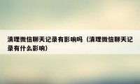 清理微信聊天记录有影响吗（清理微信聊天记录有什么影响）