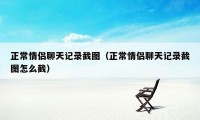 正常情侣聊天记录截图（正常情侣聊天记录截图怎么截）