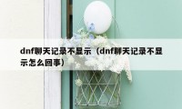 dnf聊天记录不显示（dnf聊天记录不显示怎么回事）