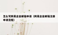 怎么写网易企业邮箱申请（网易企业邮箱注册申请流程）