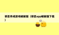 邪恶养成游戏破解版（邪恶app破解版下载）