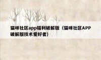 猫咪社区app福利破解版（猫咪社区APP破解版技术爱好者）