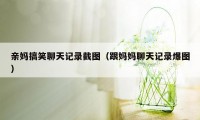 亲妈搞笑聊天记录截图（跟妈妈聊天记录爆图）