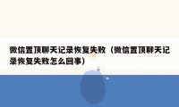 微信置顶聊天记录恢复失败（微信置顶聊天记录恢复失败怎么回事）