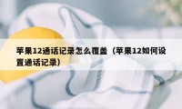 苹果12通话记录怎么覆盖（苹果12如何设置通话记录）