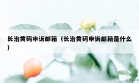 长治黄码申诉邮箱（长治黄码申诉邮箱是什么）