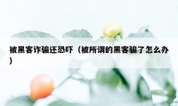 被黑客诈骗还恐吓（被所谓的黑客骗了怎么办）