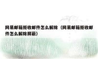 网易邮箱拒收邮件怎么解除（网易邮箱拒收邮件怎么解除屏蔽）