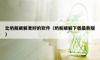 比奶瓶破解更好的软件（奶瓶破解下载最新版）