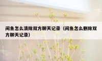 闲鱼怎么清除双方聊天记录（闲鱼怎么删除双方聊天记录）